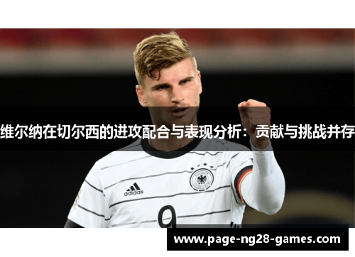 维尔纳在切尔西的进攻配合与表现分析：贡献与挑战并存