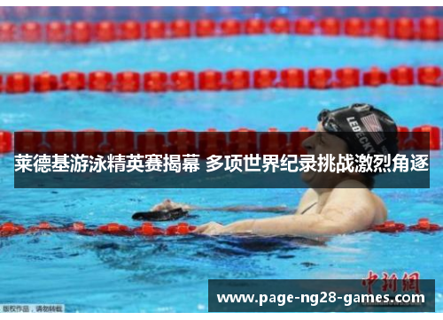 莱德基游泳精英赛揭幕 多项世界纪录挑战激烈角逐