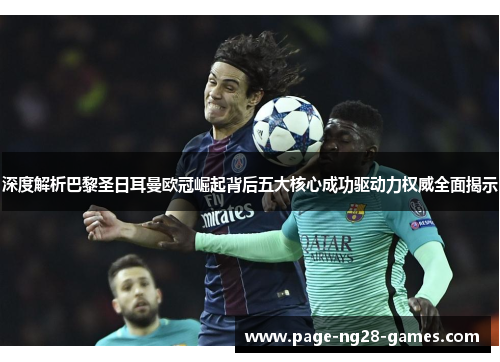 深度解析巴黎圣日耳曼欧冠崛起背后五大核心成功驱动力权威全面揭示