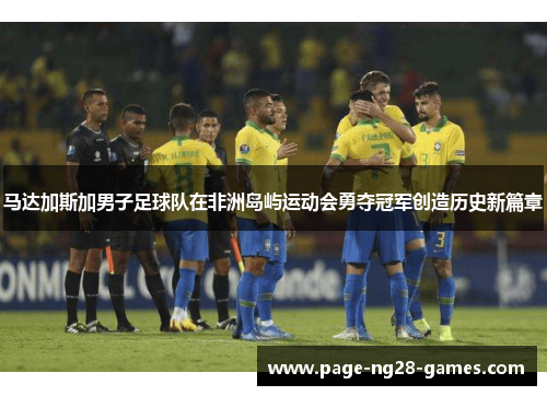 马达加斯加男子足球队在非洲岛屿运动会勇夺冠军创造历史新篇章