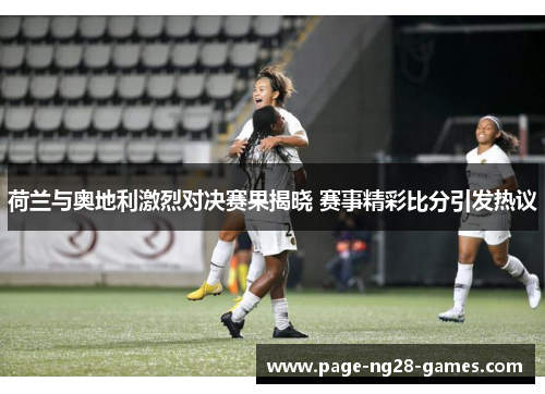 荷兰与奥地利激烈对决赛果揭晓 赛事精彩比分引发热议