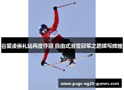谷爱凌崇礼站再度夺冠 自由式滑雪冠军之路续写辉煌