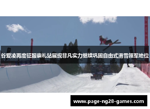 谷爱凌再度征服崇礼站展现非凡实力继续巩固自由式滑雪领军地位