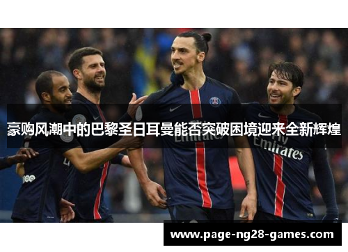 豪购风潮中的巴黎圣日耳曼能否突破困境迎来全新辉煌