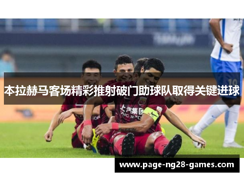本拉赫马客场精彩推射破门助球队取得关键进球